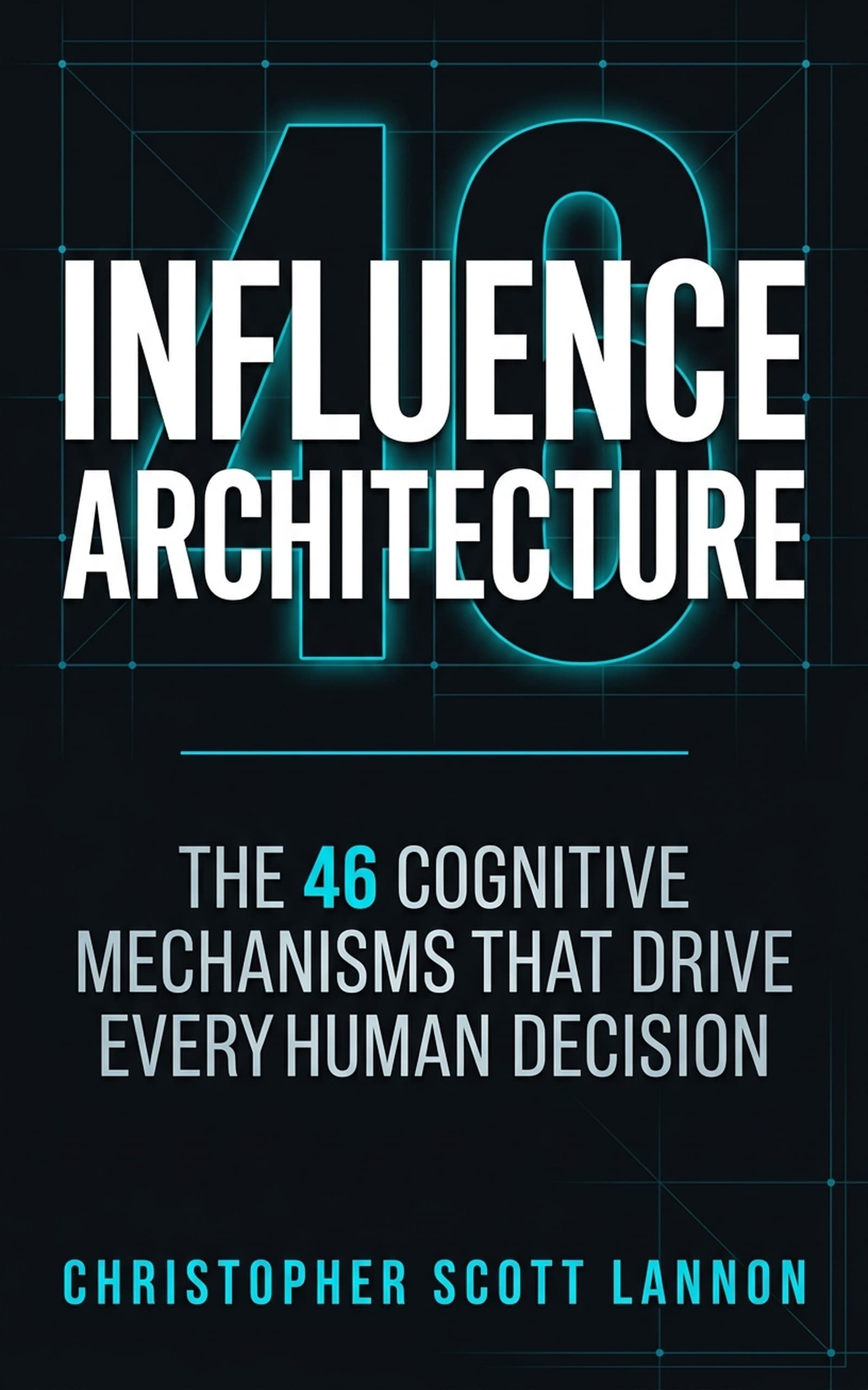 Influence Architecture: The 46 Cognitive Mechanisms That Drive Every Human Decision by Christopher Scott Lannon